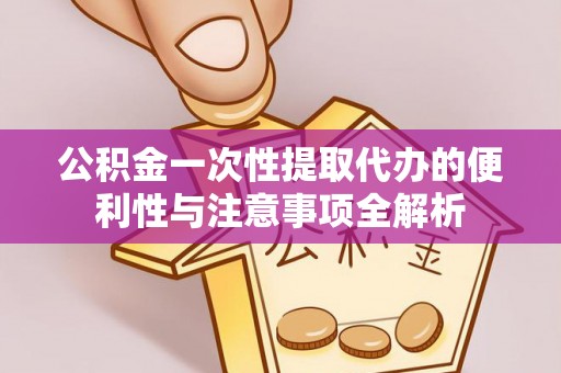 阿拉山口公积金一次性提取代办的便利性与注意事项全解析