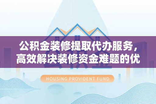 阿拉山口公积金装修提取代办服务，高效解决装修资金难题的优选方案