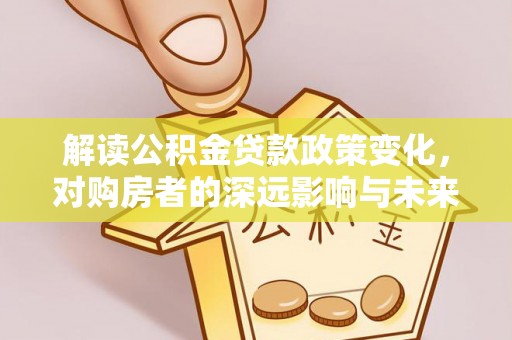 阿拉山口解读公积金贷款政策变化，对购房者的深远影响与未来趋势