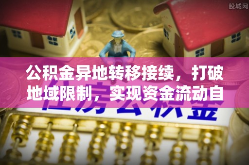 阿拉山口公积金异地转移接续，打破地域限制，实现资金流动自由