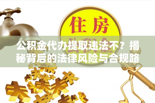 阿拉山口公积金代办提取违法不？揭秘背后的法律风险与合规路径