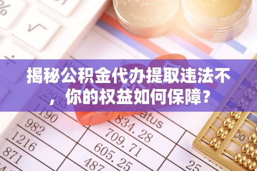 阿拉山口揭秘公积金代办提取违法不，你的权益如何保障？