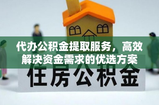 阿拉山口代办公积金提取服务，高效解决资金需求的优选方案