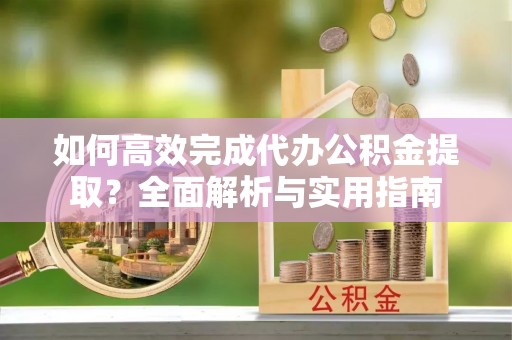 阿拉山口如何高效完成代办公积金提取？全面解析与实用指南