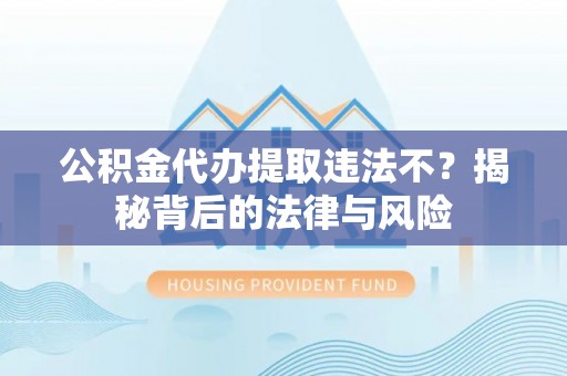 阿拉山口公积金代办提取违法不？揭秘背后的法律与风险