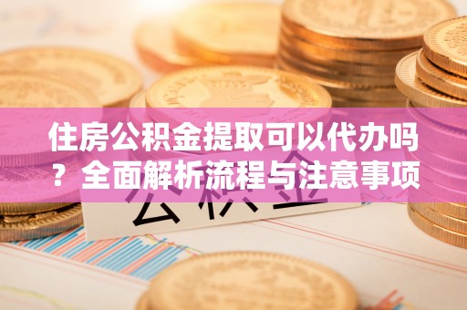 阿拉山口住房公积金提取可以代办吗？全面解析流程与注意事项