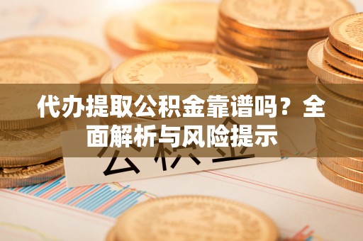 阿拉山口代办提取公积金靠谱吗？全面解析与风险提示