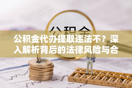 阿拉山口公积金代办提取违法不？深入解析背后的法律风险与合规路径
