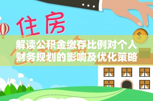阿拉山口解读公积金缴存比例对个人财务规划的影响及优化策略