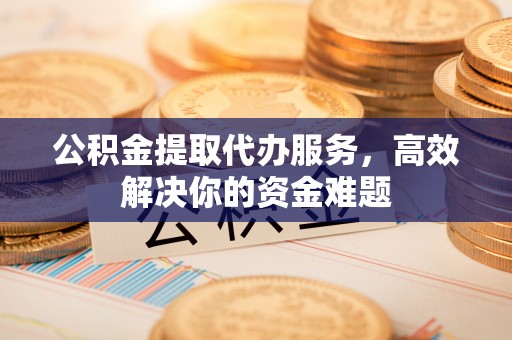 阿拉山口公积金提取代办服务，高效解决你的资金难题