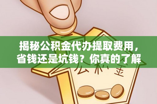 阿拉山口揭秘公积金代办提取费用，省钱还是坑钱？你真的了解吗？